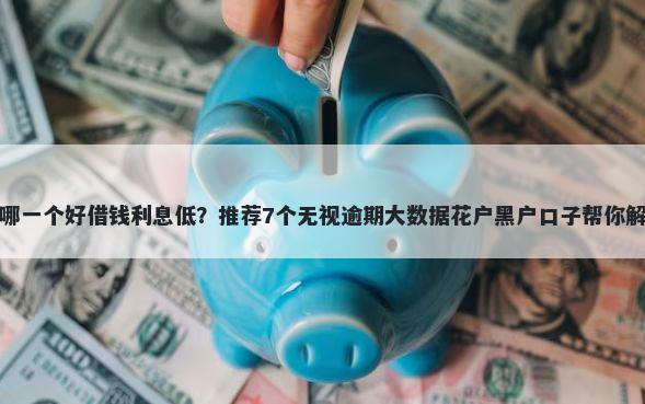 网贷款平台哪一个好借钱利息低？推荐7个无视逾期大数据花户黑户口子帮你解决资金问题