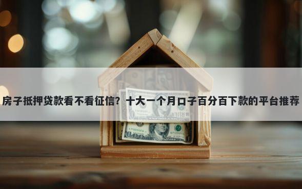 房子抵押贷款看不看征信?十大一个月口子百分百下款的平台推荐