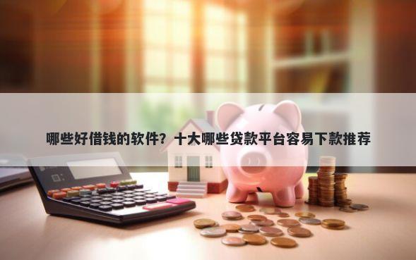 哪些好借钱的软件？十大哪些贷款平台容易下款推荐