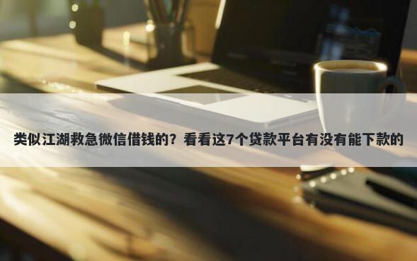 类似江湖救急微信借钱的?看看这7个贷款平台有没有能下款的