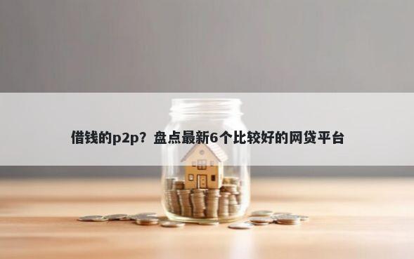 借钱的p2p？盘点最新6个比较好的网贷平台