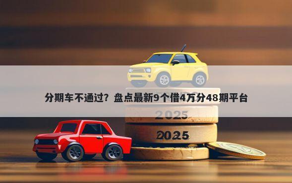 分期车不通过？盘点最新9个借4万分48期平台