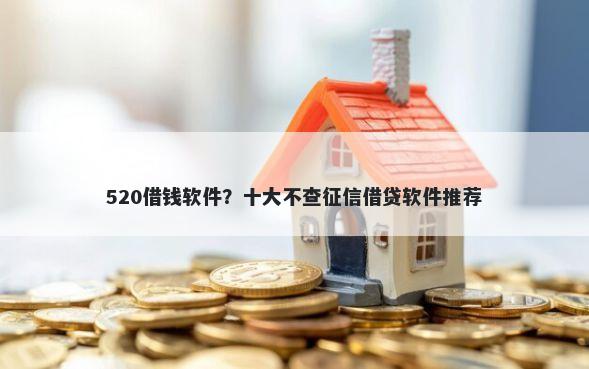 520借钱软件？十大不查征信借贷软件推荐