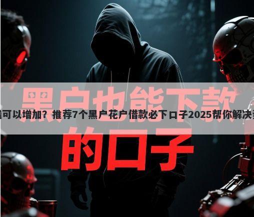 微信借钱可以增加？推荐7个黑户花户借款必下口子2025帮你解决资金问题