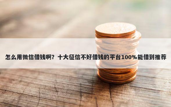 怎么用微信借钱啊？十大征信不好借钱的平台100%能借到推荐