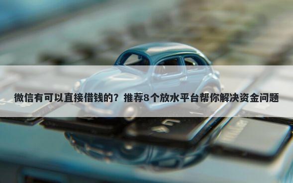 微信有可以直接借钱的？推荐8个放水平台帮你解决资金问题