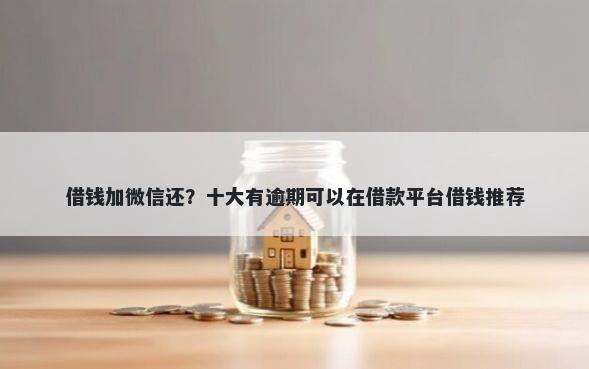 借钱加微信还？十大有逾期可以在借款平台借钱推荐