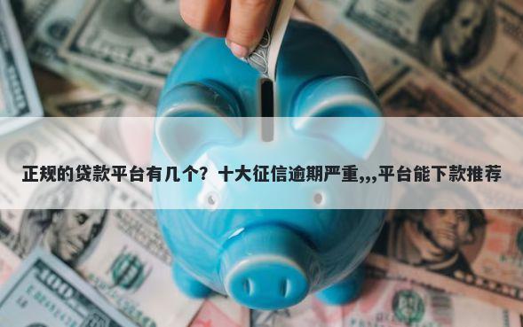 正规的贷款平台有几个？十大征信逾期严重,,,平台能下款推荐