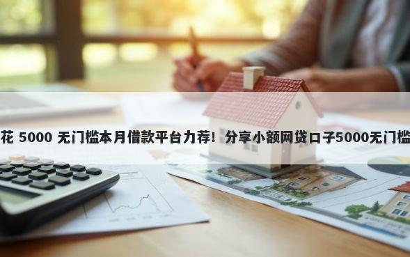 钱花花 5000 无门槛本月借款平台力荐！分享小额网贷口子5000无门槛借款