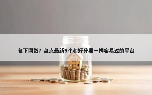 包下网贷？盘点最新9个和好分期一样容易过的平台