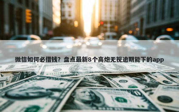 微信如何必借钱？盘点最新8个高炮无视逾期能下的app