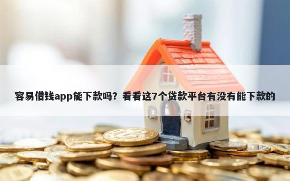 容易借钱app能下款吗？看看这7个贷款平台有没有能下款的