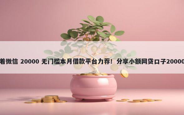 为了借钱留着微信 20000 无门槛本月借款平台力荐！分享小额网贷口子20000无门槛借款