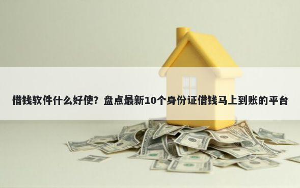 借钱软件什么好使？盘点最新10个身份证借钱马上到账的平台