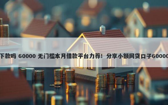 欢太花钱好下款吗 60000 无门槛本月借款平台力荐！分享小额网贷口子60000无门槛借款