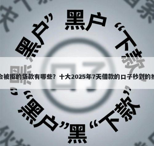 不会被拒的贷款有哪些？十大2025年7天借款的口子秒到的推荐