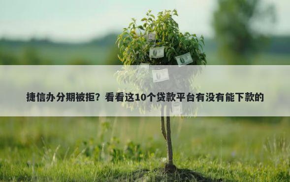 捷信办分期被拒？看看这10个贷款平台有没有能下款的