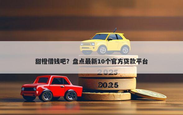 甜橙借钱吧?盘点最新10个官方贷款平台