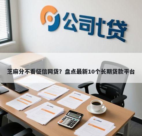 芝麻分不看征信网贷?盘点最新10个长期贷款平台