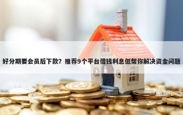 好分期要会员后下款?推荐9个平台借钱利息低帮你解决资金问题