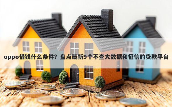 oppo借钱什么条件?盘点最新9个不查大数据和征信的贷款平台