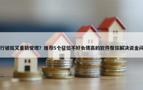 工行被拒又重新受理？推荐5个征信不好负债高的软件帮你解决资金问题