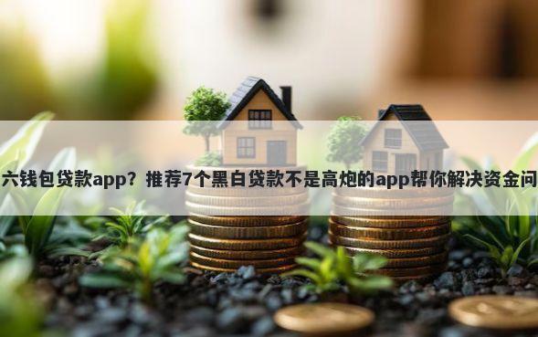 六六钱包贷款app？推荐7个黑白贷款不是高炮的app帮你解决资金问题