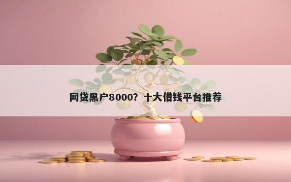网贷黑户8000?十大借钱平台推荐