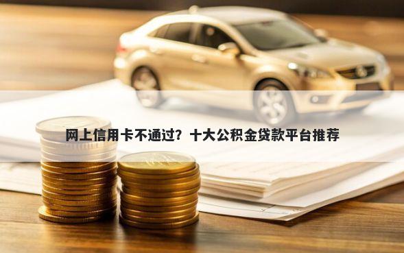网上信用卡不通过?十大公积金贷款平台推荐