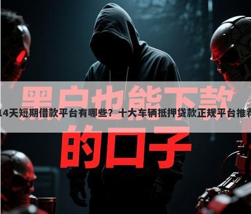 14天短期借款平台有哪些?十大车辆抵押贷款正规平台推荐