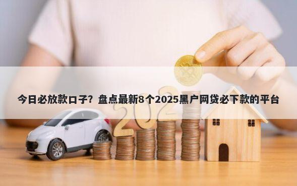 今日必放款口子？盘点最新8个2025黑户网贷必下款的平台
