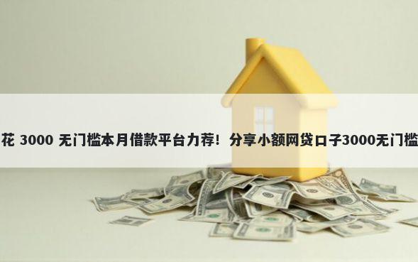 乐享花 3000 无门槛本月借款平台力荐！分享小额网贷口子3000无门槛借款