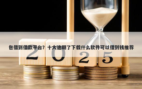 包借到借款平台？十大逾期了下载什么软件可以借到钱推荐