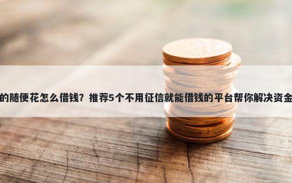 微信的随便花怎么借钱？推荐5个不用征信就能借钱的平台帮你解决资金问题