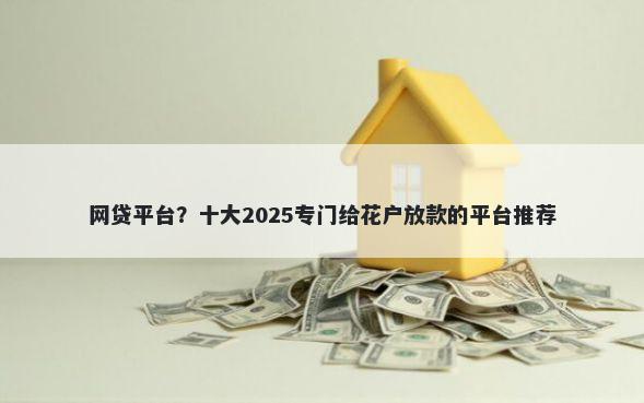 网贷平台？十大2025专门给花户放款的平台推荐