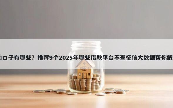 周期21天的口子有哪些？推荐9个2025年哪些借款平台不查征信大数据帮你解决资金问题
