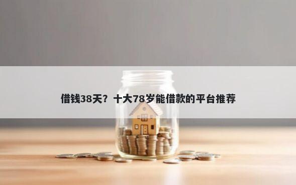 借钱38天？十大78岁能借款的平台推荐