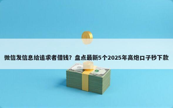 微信发信息给追求者借钱？盘点最新5个2025年高炮口子秒下款