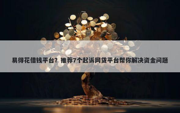 易得花借钱平台？推荐7个起诉网贷平台帮你解决资金问题