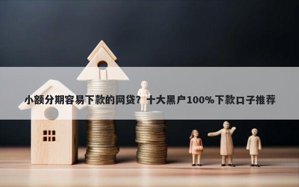 小额分期容易下款的网贷?十大黑户100%下款口子推荐