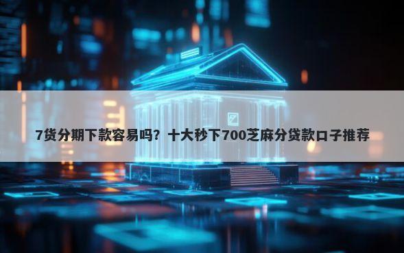 7货分期下款容易吗？十大秒下700芝麻分贷款口子推荐