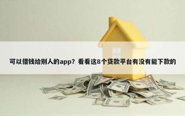 可以借钱给别人的app？看看这8个贷款平台有没有能下款的