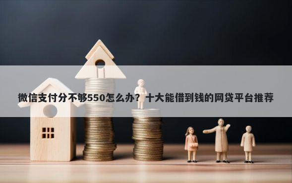 微信支付分不够550怎么办？十大能借到钱的网贷平台推荐