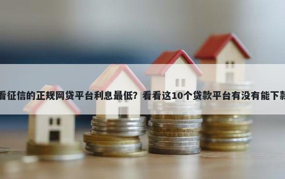 不看征信的正规网贷平台利息最低？看看这10个贷款平台有没有能下款的