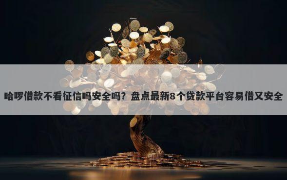 哈啰借款不看征信吗安全吗？盘点最新8个贷款平台容易借又安全