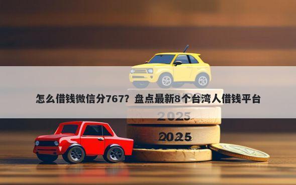 怎么借钱微信分767？盘点最新8个台湾人借钱平台
