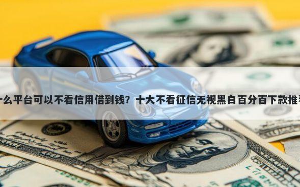 什么平台可以不看信用借到钱？十大不看征信无视黑白百分百下款推荐