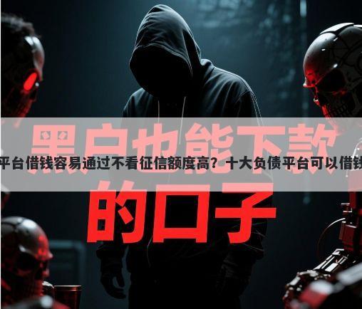 哪个平台借钱容易通过不看征信额度高？十大负债平台可以借钱推荐