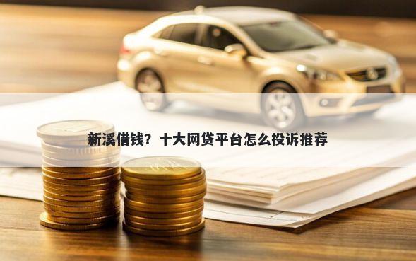 新溪借钱？十大网贷平台怎么投诉推荐