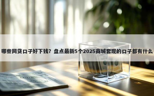 哪些网贷口子好下钱?盘点最新5个2025商城套现的口子都有什么